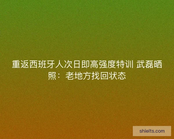 重返西班牙人次日即高强度特训 武磊晒照：老地方找回状态