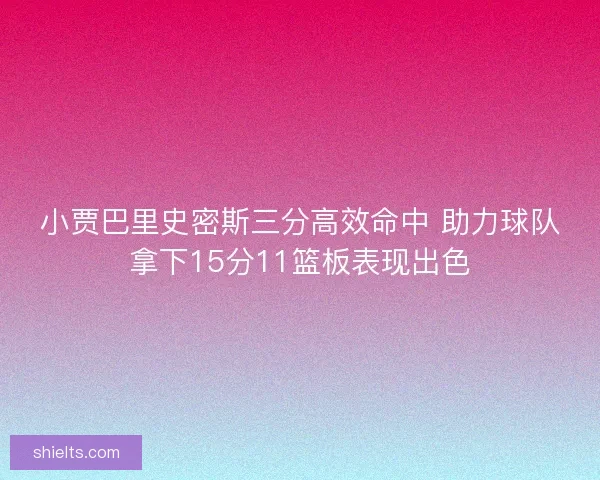 小贾巴里史密斯三分高效命中 助力球队拿下15分11篮板表现出色