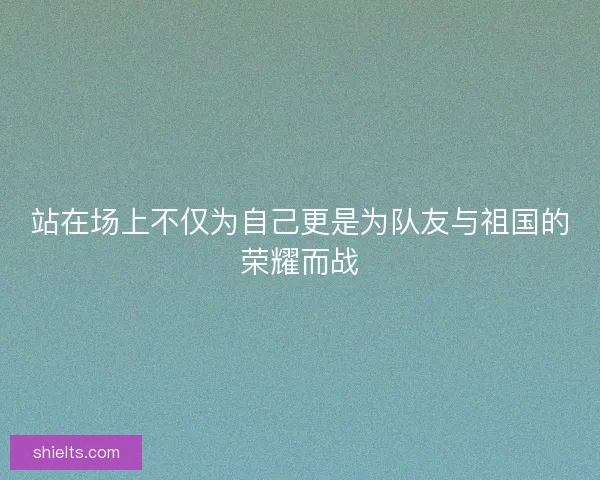 站在场上不仅为自己更是为队友与祖国的荣耀而战