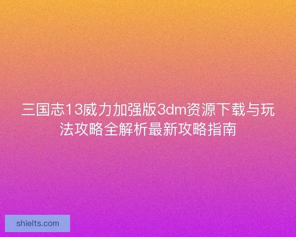 三国志13威力加强版3dm资源下载与玩法攻略全解析最新攻略指南