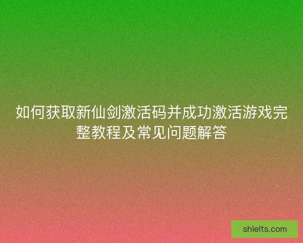 如何获取新仙剑激活码并成功激活游戏完整教程及常见问题解答