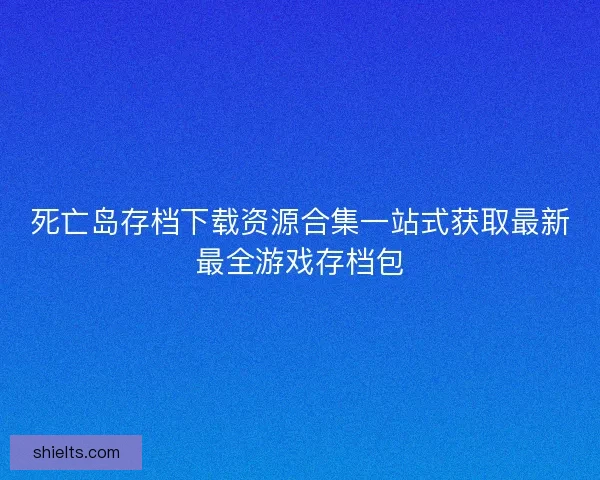 死亡岛存档下载资源合集一站式获取最新最全游戏存档包