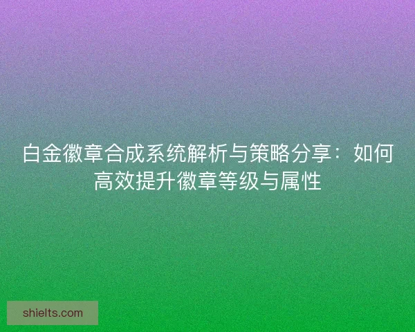 白金徽章合成系统解析与策略分享：如何高效提升徽章等级与属性