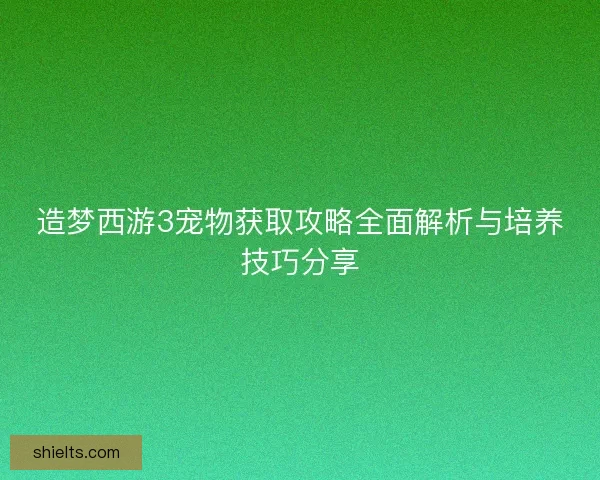 造梦西游3宠物获取攻略全面解析与培养技巧分享
