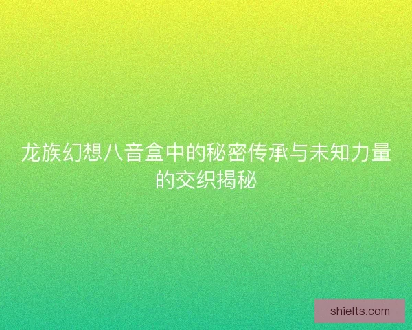 龙族幻想八音盒中的秘密传承与未知力量的交织揭秘