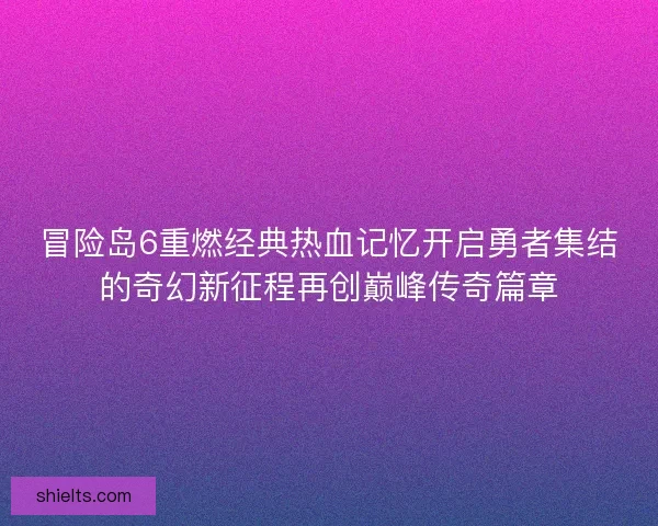 冒险岛6重燃经典热血记忆开启勇者集结的奇幻新征程再创巅峰传奇篇章