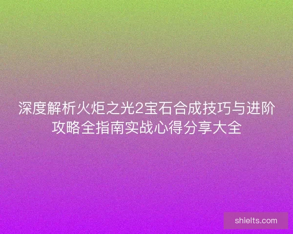 深度解析火炬之光2宝石合成技巧与进阶攻略全指南实战心得分享大全