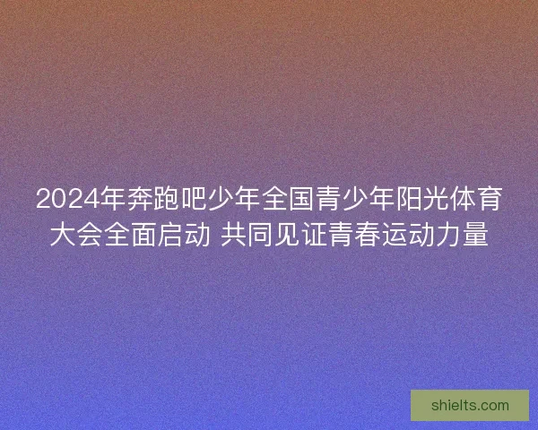 2024年奔跑吧少年全国青少年阳光体育大会全面启动 共同见证青春运动力量