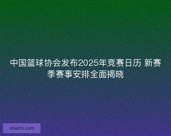 中国篮球协会发布2025年竞赛日历 新赛季赛事安排全面揭晓