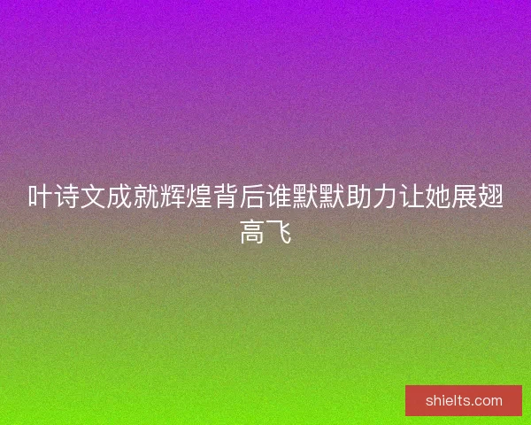 叶诗文成就辉煌背后谁默默助力让她展翅高飞