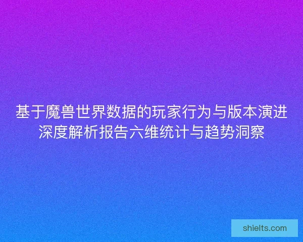 基于魔兽世界数据的玩家行为与版本演进深度解析报告六维统计与趋势洞察