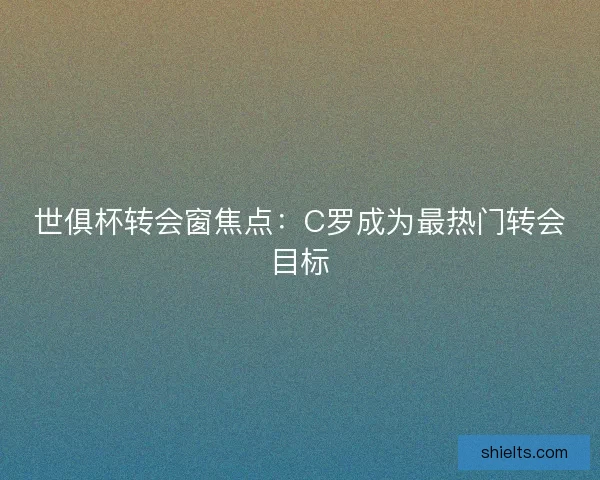 世俱杯转会窗焦点：C罗成为最热门转会目标
