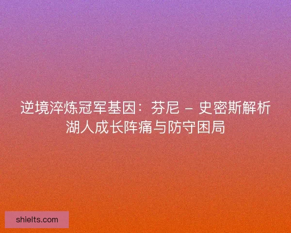 逆境淬炼冠军基因：芬尼 - 史密斯解析湖人成长阵痛与防守困局