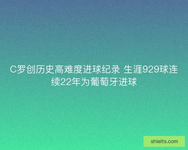 C罗创历史高难度进球纪录 生涯929球连续22年为葡萄牙进球