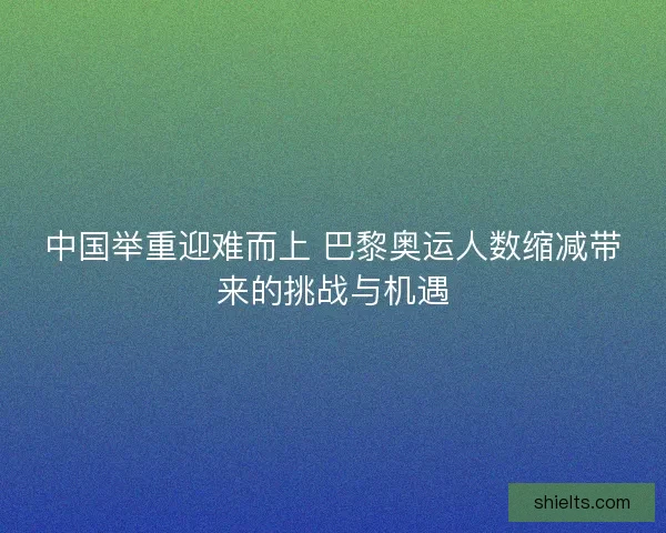 中国举重迎难而上 巴黎奥运人数缩减带来的挑战与机遇
