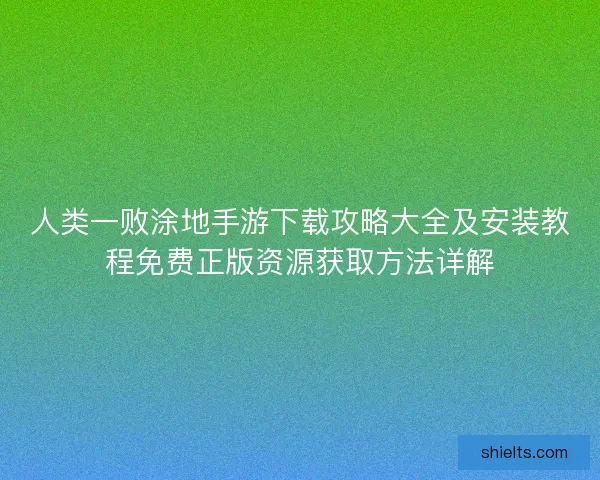 人类一败涂地手游下载攻略大全及安装教程免费正版资源获取方法详解