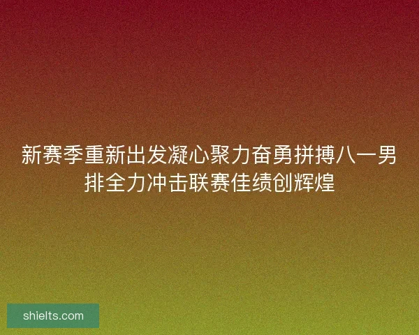 新赛季重新出发凝心聚力奋勇拼搏八一男排全力冲击联赛佳绩创辉煌