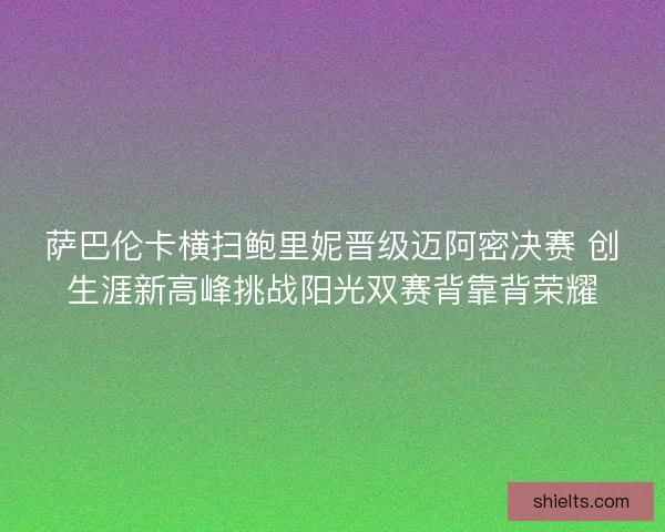 萨巴伦卡横扫鲍里妮晋级迈阿密决赛 创生涯新高峰挑战阳光双赛背靠背荣耀