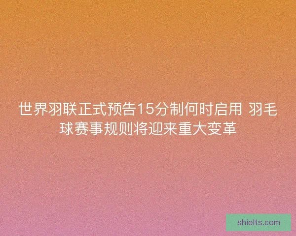 世界羽联正式预告15分制何时启用 羽毛球赛事规则将迎来重大变革