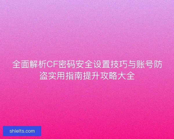 全面解析CF密码安全设置技巧与账号防盗实用指南提升攻略大全