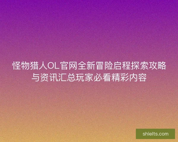 怪物猎人OL官网全新冒险启程探索攻略与资讯汇总玩家必看精彩内容