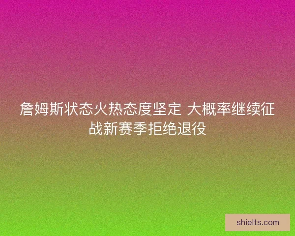 詹姆斯状态火热态度坚定 大概率继续征战新赛季拒绝退役