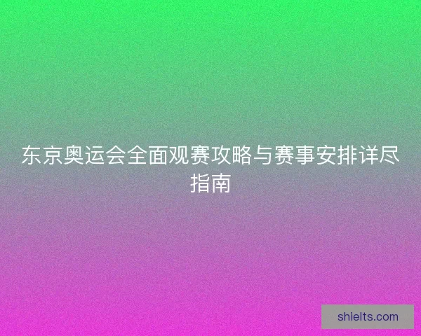 东京奥运会全面观赛攻略与赛事安排详尽指南