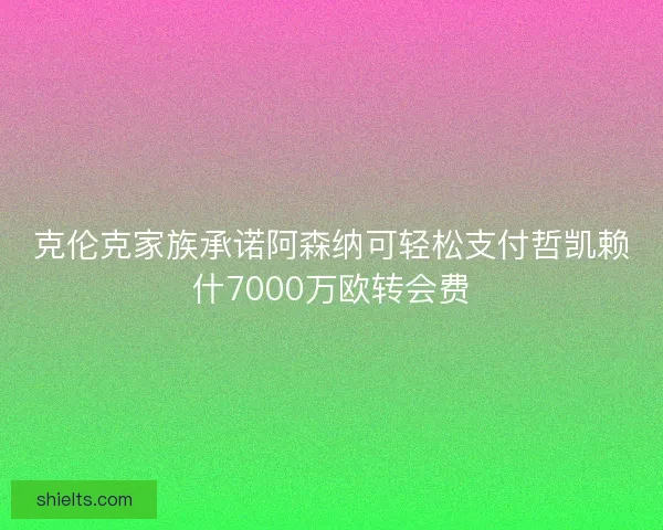 克伦克家族承诺阿森纳可轻松支付哲凯赖什7000万欧转会费