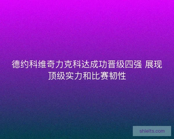 德约科维奇力克科达成功晋级四强 展现顶级实力和比赛韧性