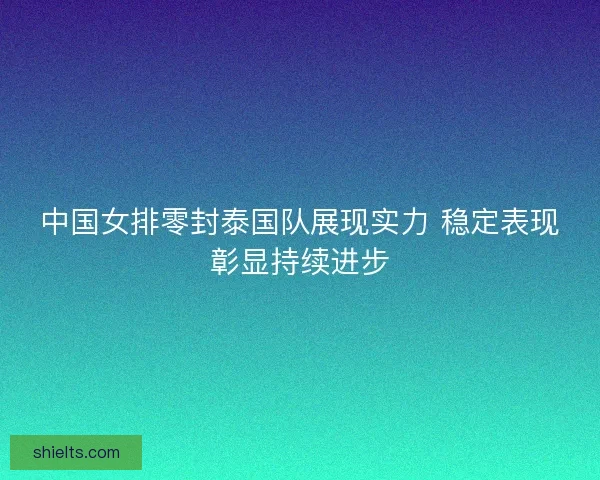 中国女排零封泰国队展现实力 稳定表现彰显持续进步