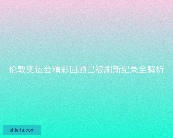 伦敦奥运会精彩回顾已被刷新纪录全解析