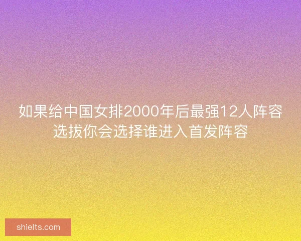 如果给中国女排2000年后最强12人阵容选拔你会选择谁进入首发阵容