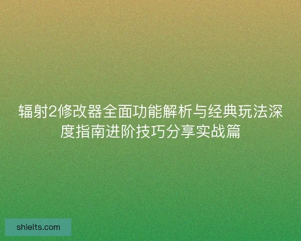 辐射2修改器全面功能解析与经典玩法深度指南进阶技巧分享实战篇