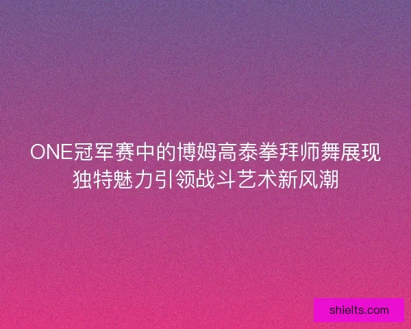 ONE冠军赛中的博姆高泰拳拜师舞展现独特魅力引领战斗艺术新风潮