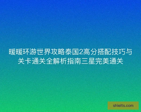 暖暖环游世界攻略泰国2高分搭配技巧与关卡通关全解析指南三星完美通关