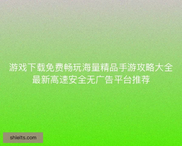游戏下载免费畅玩海量精品手游攻略大全最新高速安全无广告平台推荐