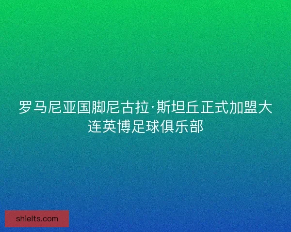 罗马尼亚国脚尼古拉·斯坦丘正式加盟大连英博足球俱乐部