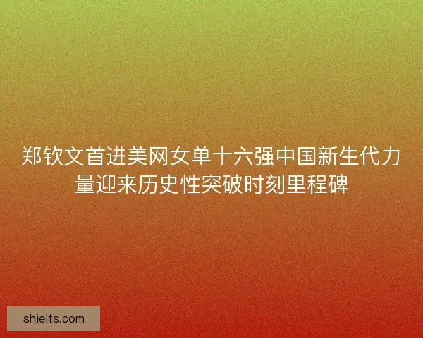 郑钦文首进美网女单十六强中国新生代力量迎来历史性突破时刻里程碑