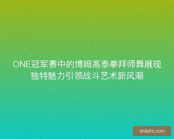 ONE冠军赛中的博姆高泰拳拜师舞展现独特魅力引领战斗艺术新风潮