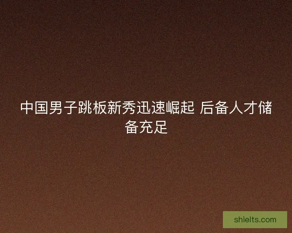 中国男子跳板新秀迅速崛起 后备人才储备充足