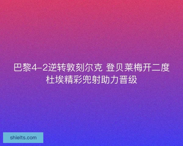 巴黎4-2逆转敦刻尔克 登贝莱梅开二度杜埃精彩兜射助力晋级