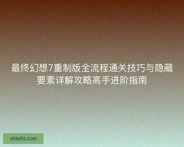 最终幻想7重制版全流程通关技巧与隐藏要素详解攻略高手进阶指南