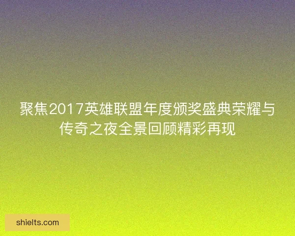 聚焦2017英雄联盟年度颁奖盛典荣耀与传奇之夜全景回顾精彩再现