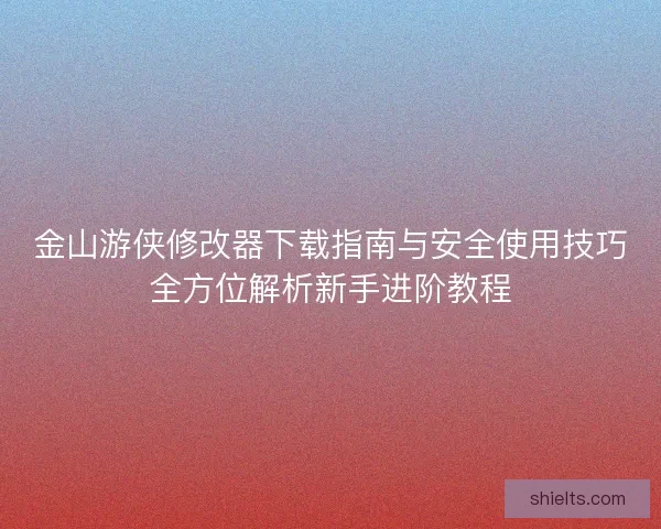 金山游侠修改器下载指南与安全使用技巧全方位解析新手进阶教程