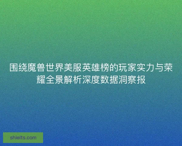 围绕魔兽世界美服英雄榜的玩家实力与荣耀全景解析深度数据洞察报