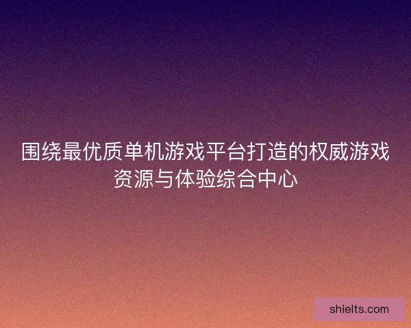 围绕最优质单机游戏平台打造的权威游戏资源与体验综合中心 围绕最优质单机游戏平台打造的权威游戏资源与体验综合中心