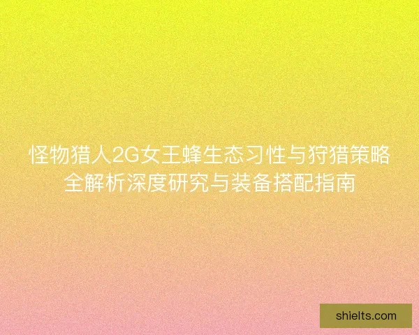 怪物猎人2G女王蜂生态习性与狩猎策略全解析深度研究与装备搭配指南