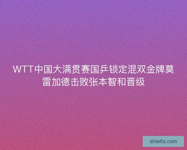 WTT中国大满贯赛国乒锁定混双金牌莫雷加德击败张本智和晋级
