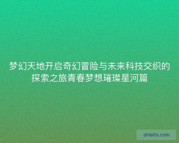 梦幻天地开启奇幻冒险与未来科技交织的探索之旅青春梦想璀璨星河篇